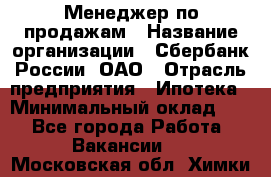 Менеджер по продажам › Название организации ­ Сбербанк России, ОАО › Отрасль предприятия ­ Ипотека › Минимальный оклад ­ 1 - Все города Работа » Вакансии   . Московская обл.,Химки г.